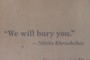 We will bury you